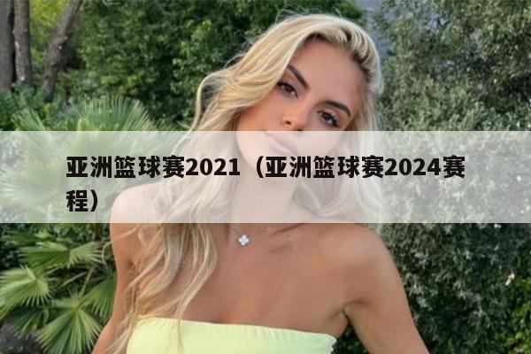 亚洲篮球赛2021（亚洲篮球赛2024赛程）