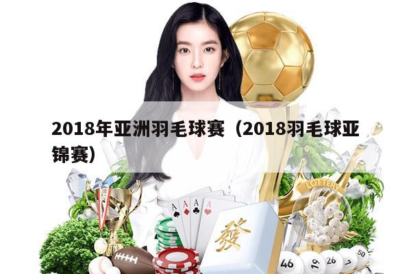 2018年亚洲羽毛球赛（2018羽毛球亚锦赛）