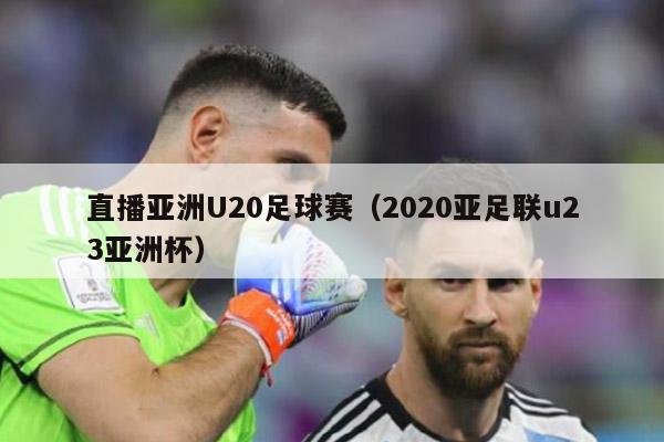 直播亚洲U20足球赛（2020亚足联u23亚洲杯）