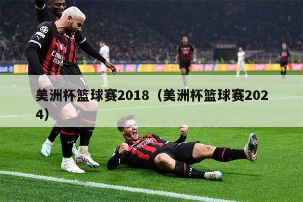 美洲杯篮球赛2018（美洲杯篮球赛2024）