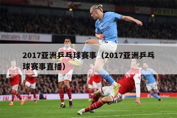 2017亚洲乒乓球赛事（2017亚洲乒乓球赛事直播）