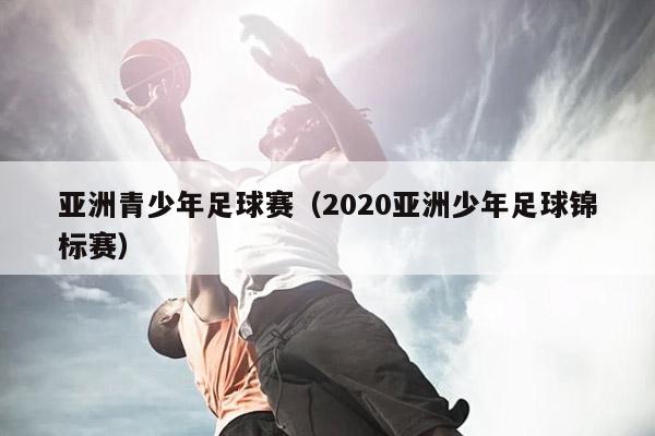 亚洲青少年足球赛（2020亚洲少年足球锦标赛）