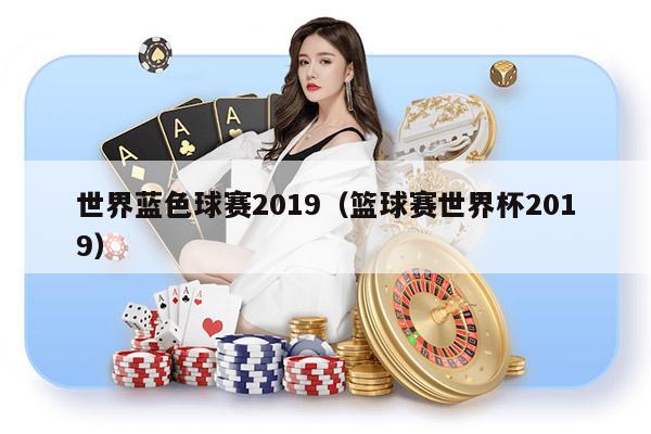 世界蓝色球赛2019（篮球赛世界杯2019）