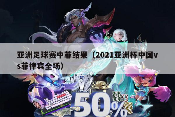 亚洲足球赛中菲结果（2021亚洲杯中国vs菲律宾全场）