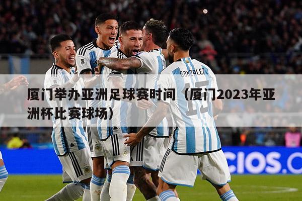 厦门举办亚洲足球赛时间（厦门2023年亚洲杯比赛球场）