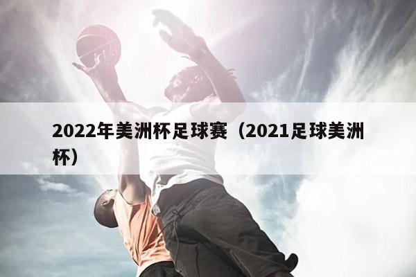 2022年美洲杯足球赛（2021足球美洲杯）