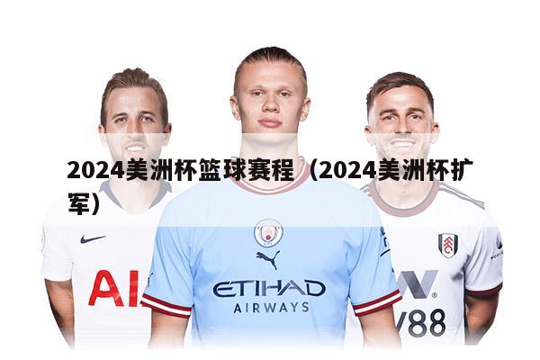 2024美洲杯篮球赛程（2024美洲杯扩军）