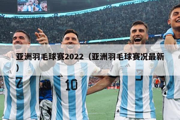 亚洲羽毛球赛2022（亚洲羽毛球赛况最新）