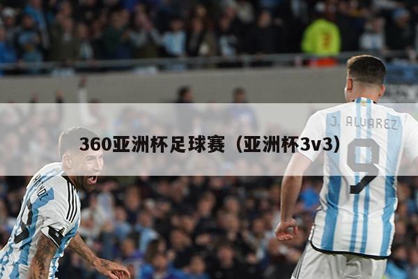 360亚洲杯足球赛（亚洲杯3v3）