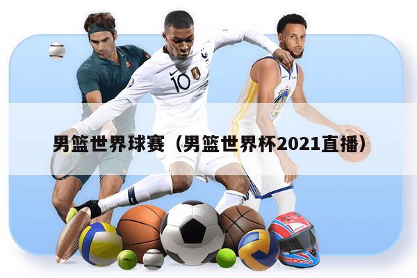 男篮世界球赛（男篮世界杯2021直播）