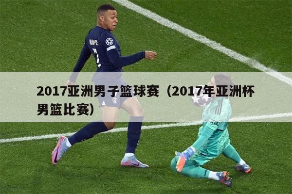 2017亚洲男子篮球赛（2017年亚洲杯男篮比赛）