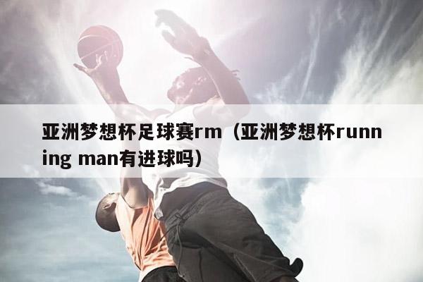 亚洲梦想杯足球赛rm（亚洲梦想杯running man有进球吗）