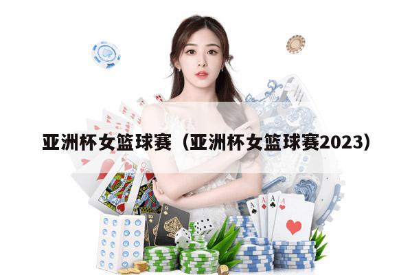 亚洲杯女篮球赛（亚洲杯女篮球赛2023）