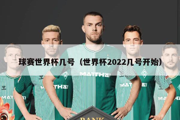 球赛世界杯几号（世界杯2022几号开始）