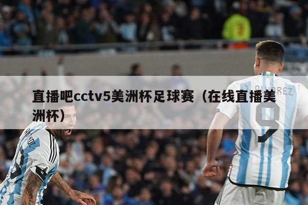 直播吧cctv5美洲杯足球赛（在线直播美洲杯）