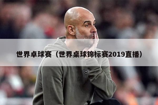 世界卓球赛（世界桌球锦标赛2019直播）