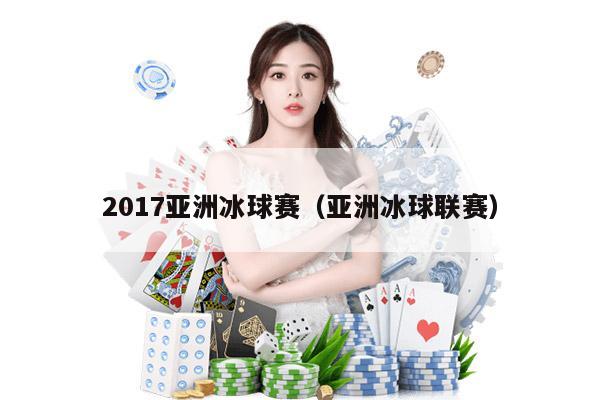 2017亚洲冰球赛（亚洲冰球联赛）