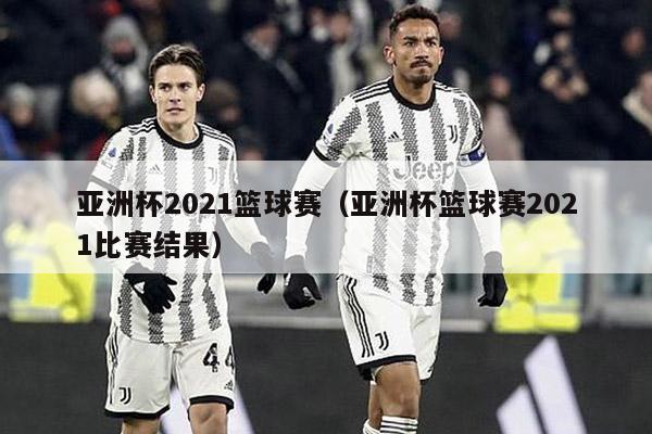 亚洲杯2021篮球赛（亚洲杯篮球赛2021比赛结果）