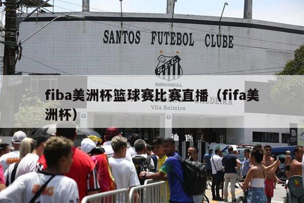 fiba美洲杯篮球赛比赛直播（fifa美洲杯）