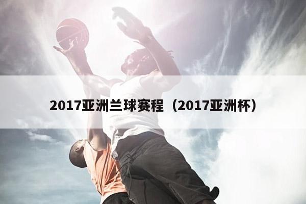 2017亚洲兰球赛程（2017亚洲杯）