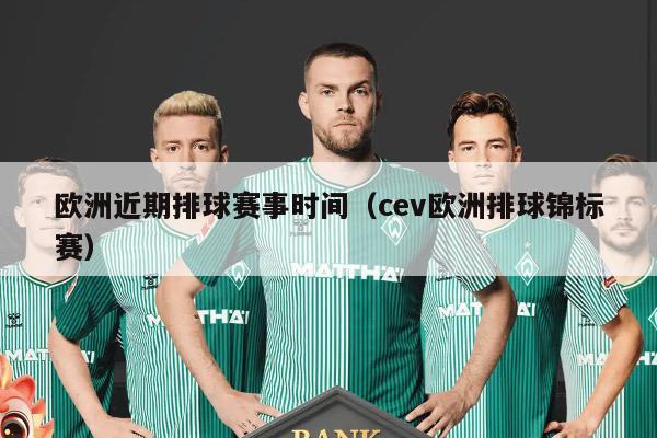 欧洲近期排球赛事时间（cev欧洲排球锦标赛）