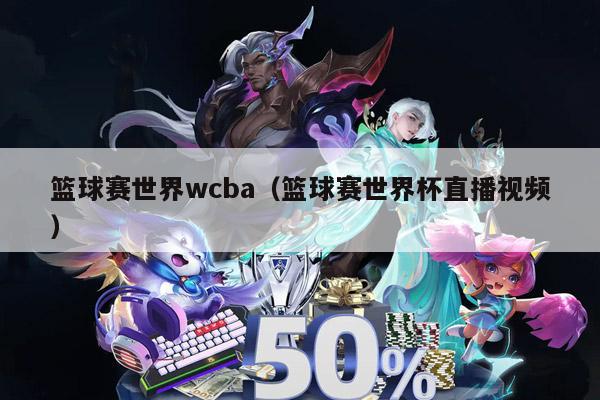 篮球赛世界wcba（篮球赛世界杯直播视频）