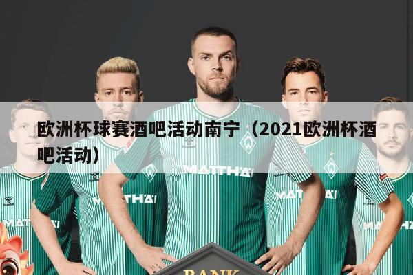 欧洲杯球赛酒吧活动南宁（2021欧洲杯酒吧活动）