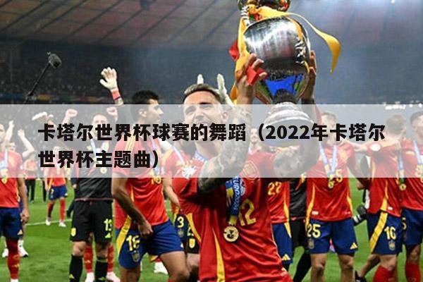 卡塔尔世界杯球赛的舞蹈（2022年卡塔尔世界杯主题曲）