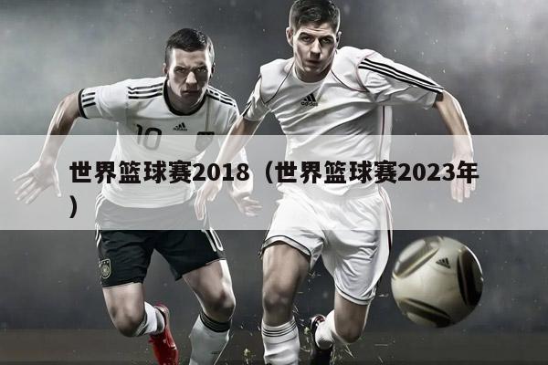 世界篮球赛2018（世界篮球赛2023年）