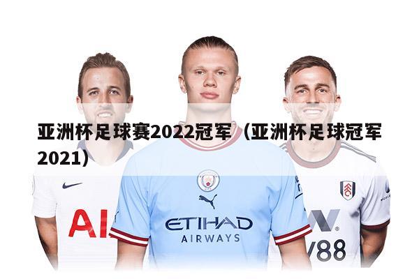 亚洲杯足球赛2022冠军（亚洲杯足球冠军2021）