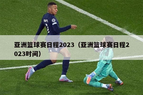 亚洲篮球赛日程2023（亚洲篮球赛日程2023时间）