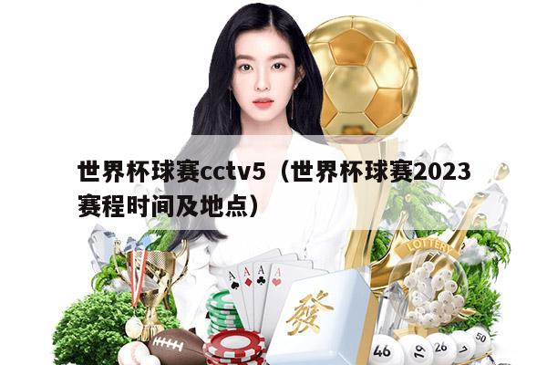 世界杯球赛cctv5（世界杯球赛2023赛程时间及地点）