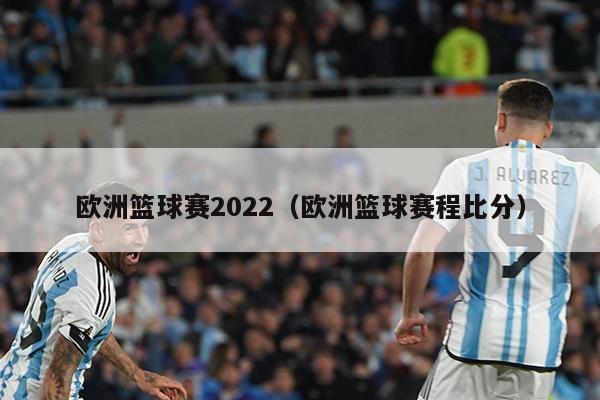 欧洲篮球赛2022（欧洲篮球赛程比分）