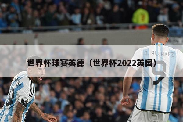 世界杯球赛英德（世界杯2022英国）