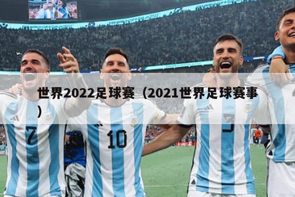 世界2022足球赛（2021世界足球赛事）