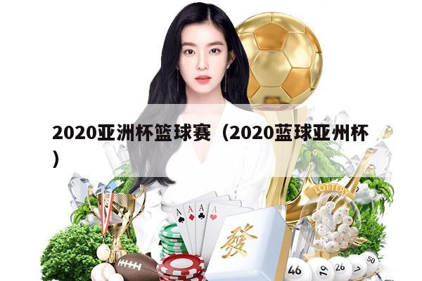 2020亚洲杯篮球赛（2020蓝球亚州杯）