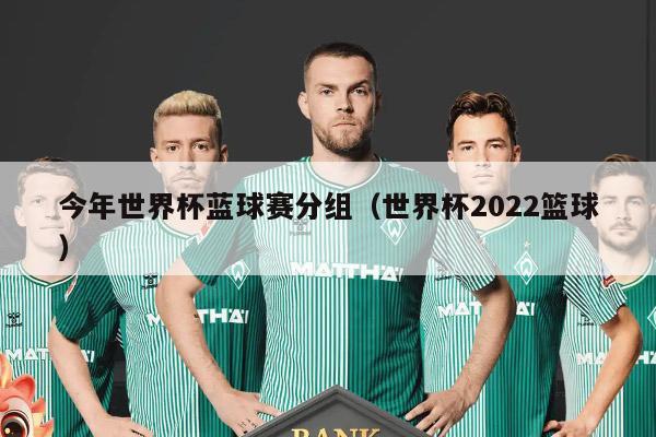 今年世界杯蓝球赛分组（世界杯2022篮球）