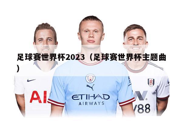 足球赛世界杯2023（足球赛世界杯主题曲）