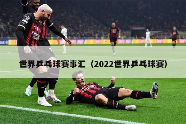 世界乒乓球赛事汇（2022世界乒乓球赛）