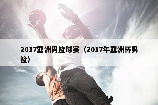 2017亚洲男篮球赛（2017年亚洲杯男篮）