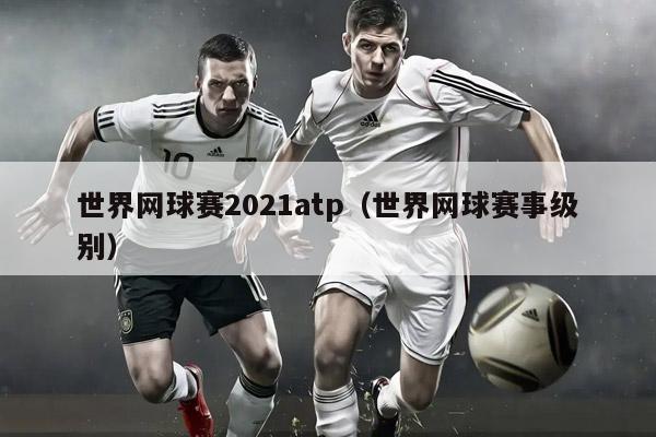 世界网球赛2021atp（世界网球赛事级别）