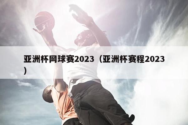 亚洲杯网球赛2023（亚洲杯赛程2023）