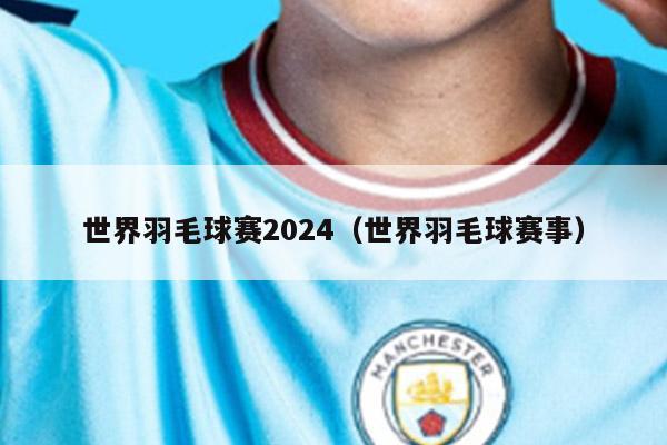 世界羽毛球赛2024（世界羽毛球赛事）