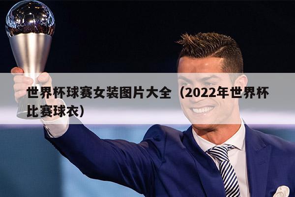 世界杯球赛女装图片大全（2022年世界杯比赛球衣）