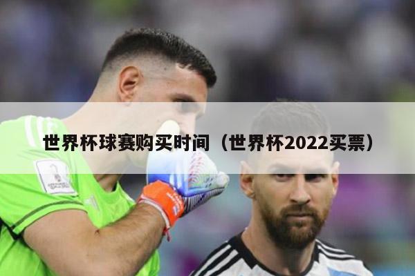 世界杯球赛购买时间（世界杯2022买票）