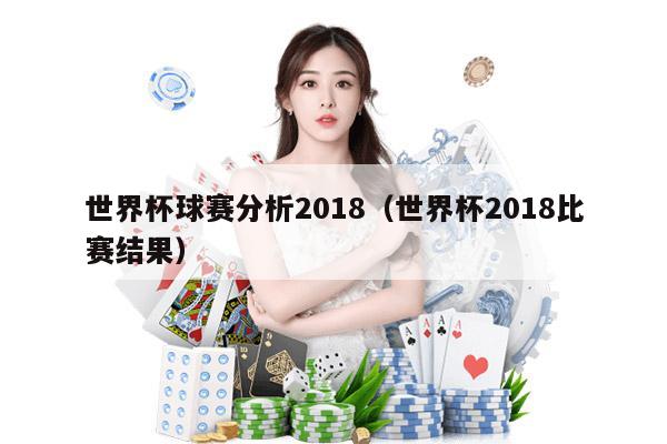 世界杯球赛分析2018（世界杯2018比赛结果）