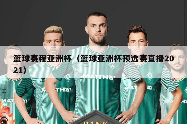 篮球赛程亚洲杯（篮球亚洲杯预选赛直播2021）