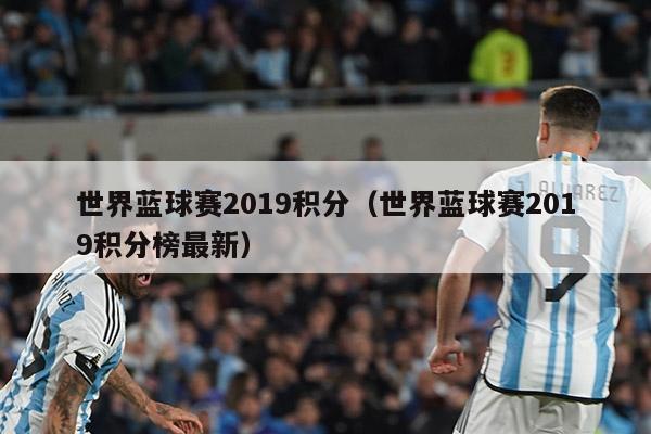 世界蓝球赛2019积分（世界蓝球赛2019积分榜最新）