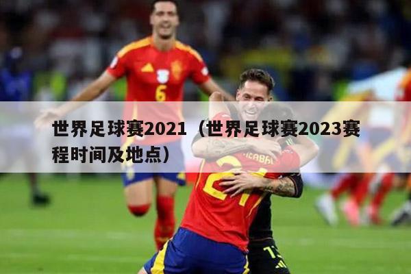 世界足球赛2021（世界足球赛2023赛程时间及地点）