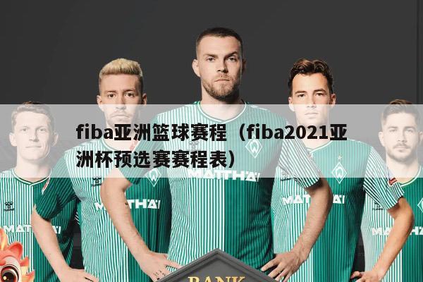 fiba亚洲篮球赛程（fiba2021亚洲杯预选赛赛程表）